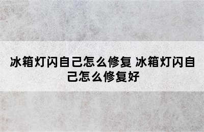 冰箱灯闪自己怎么修复 冰箱灯闪自己怎么修复好